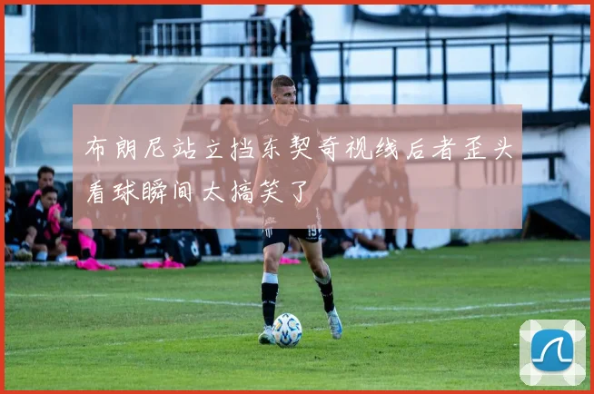 布朗尼站立挡东契奇视线后者歪头看球瞬间太搞笑了