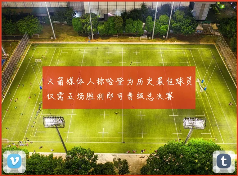 火箭媒体人称哈登为历史最佳球员仅需五场胜利即可晋级总决赛