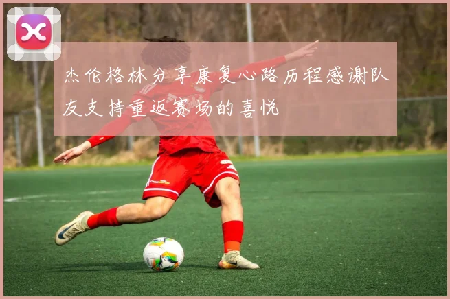 杰伦格林分享康复心路历程感谢队友支持重返赛场的喜悦