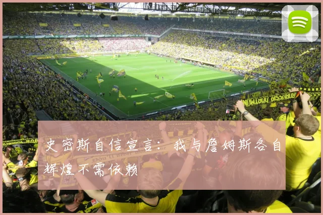 史密斯自信宣言：我与詹姆斯各自辉煌不需依赖