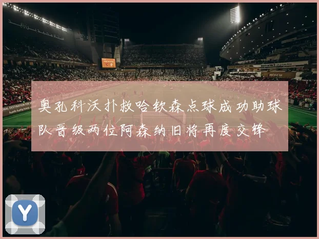 奥孔科沃扑救哈钦森点球成功助球队晋级两位阿森纳旧将再度交锋