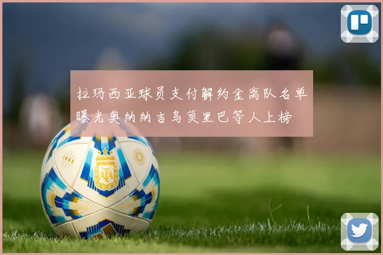 拉玛西亚球员支付解约金离队名单曝光奥纳纳吉乌莫里巴等人上榜
