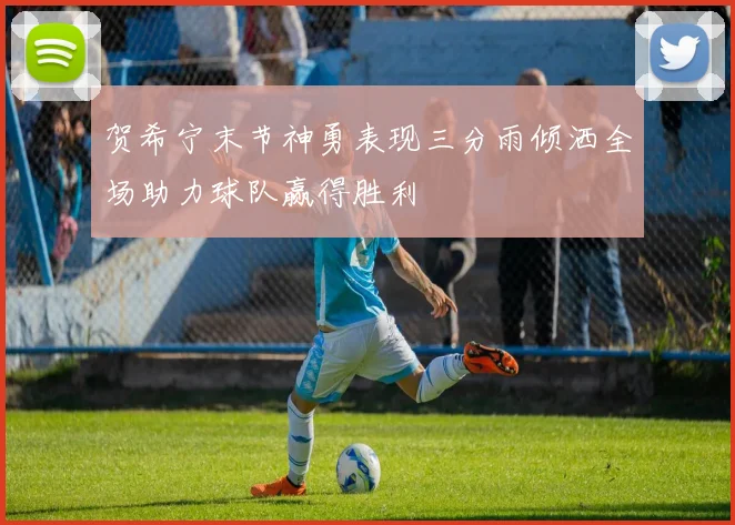 贺希宁末节神勇表现三分雨倾洒全场助力球队赢得胜利