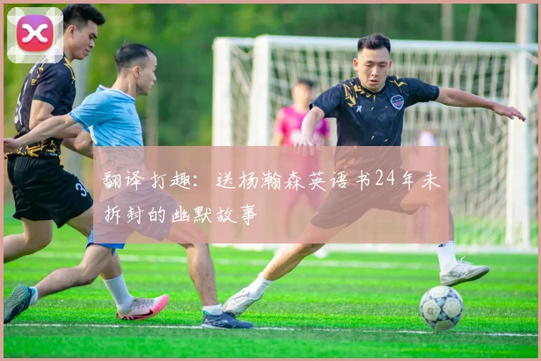 翻译打趣：送杨瀚森英语书24年未拆封的幽默故事