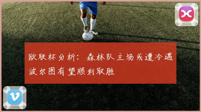 欧联杯分析：森林队主场或遭冷遇波尔图有望顺利取胜