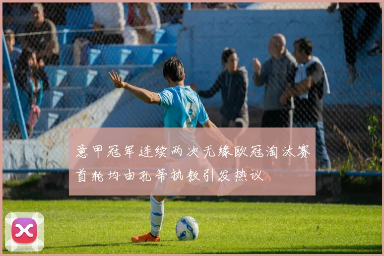 意甲冠军连续两次无缘欧冠淘汰赛首轮均由孔蒂执教引发热议