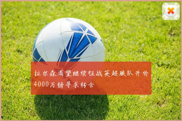 拉尔森渴望继续征战英超狼队开价4000万镑寻求转会