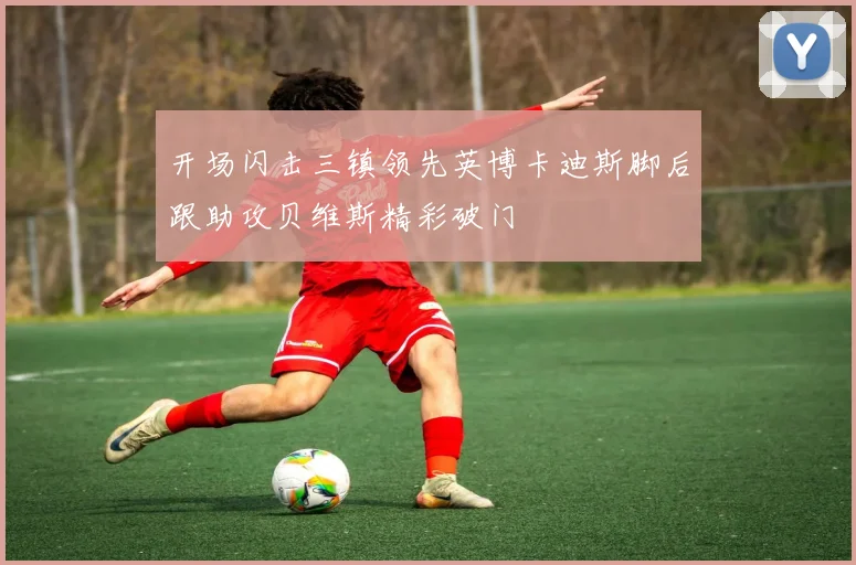 开场闪击三镇领先英博卡迪斯脚后跟助攻贝维斯精彩破门