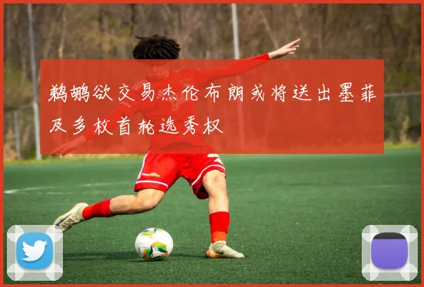 鹈鹕欲交易杰伦布朗或将送出墨菲及多枚首轮选秀权