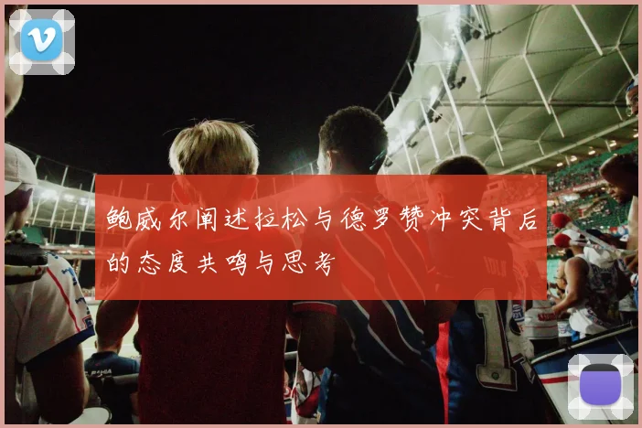 鲍威尔阐述拉松与德罗赞冲突背后的态度共鸣与思考