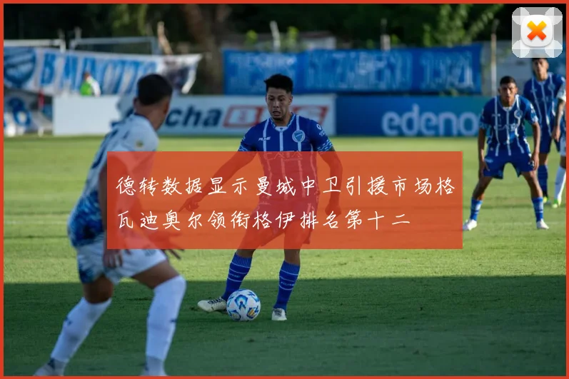 德转数据显示曼城中卫引援市场格瓦迪奥尔领衔格伊排名第十二