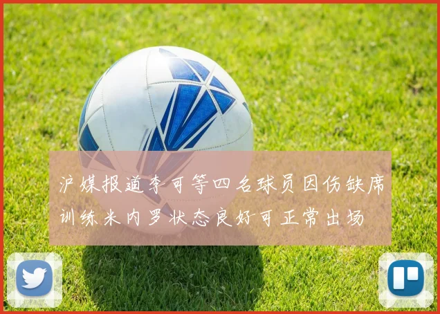 沪媒报道李可等四名球员因伤缺席训练米内罗状态良好可正常出场