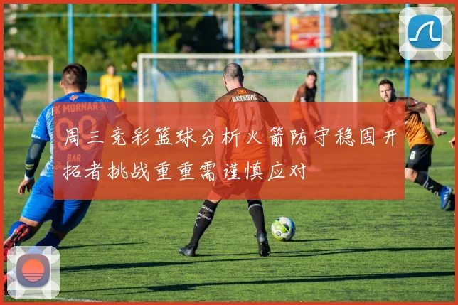 周三竞彩篮球分析火箭防守稳固开拓者挑战重重需谨慎应对