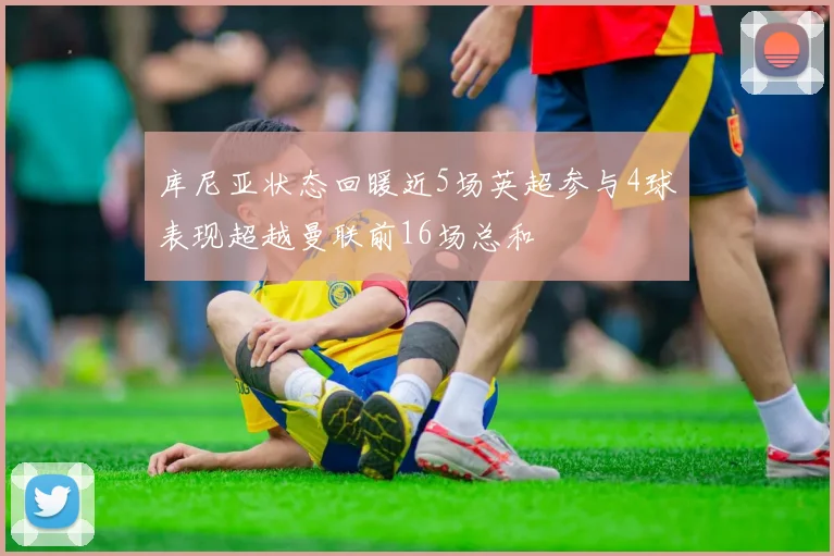 库尼亚状态回暖近5场英超参与4球表现超越曼联前16场总和