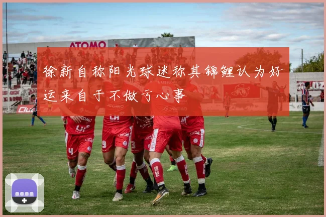 徐新自称阳光球迷称其锦鲤认为好运来自于不做亏心事