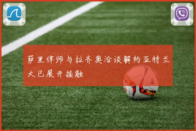 萨里律师与拉齐奥洽谈解约亚特兰大已展开接触